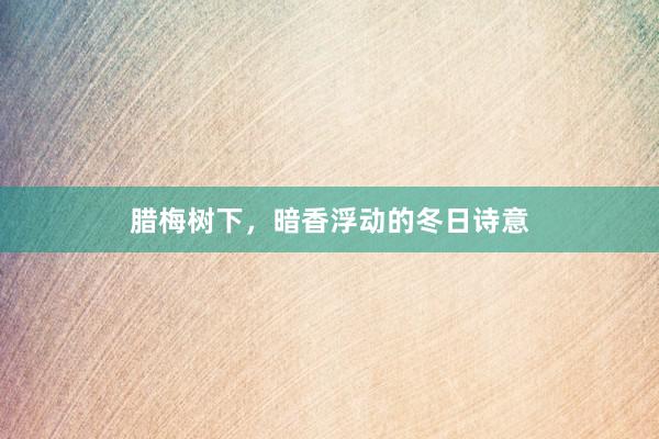 腊梅树下,暗香浮动的冬日诗意