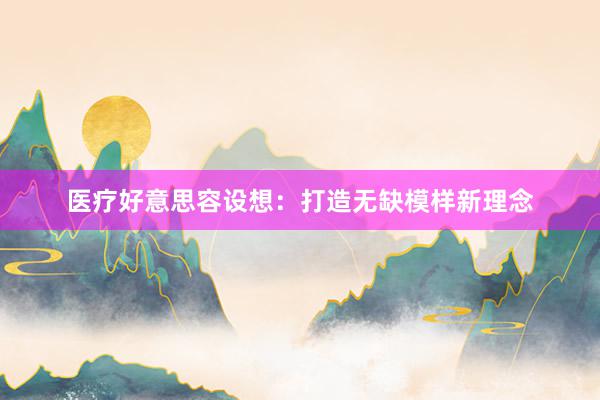 医疗好意思容设想：打造无缺模样新理念